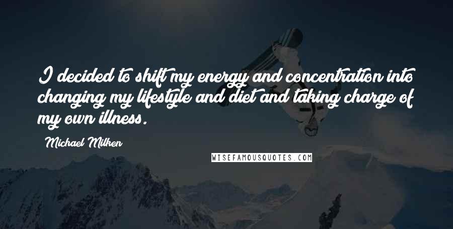 Michael Milken Quotes: I decided to shift my energy and concentration into changing my lifestyle and diet and taking charge of my own illness.