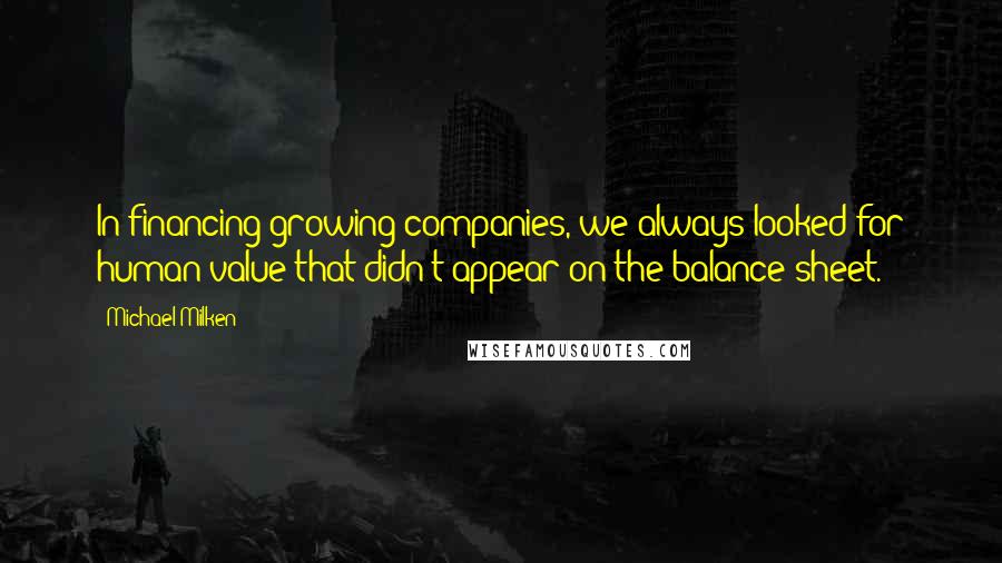 Michael Milken Quotes: In financing growing companies, we always looked for human value that didn't appear on the balance sheet.