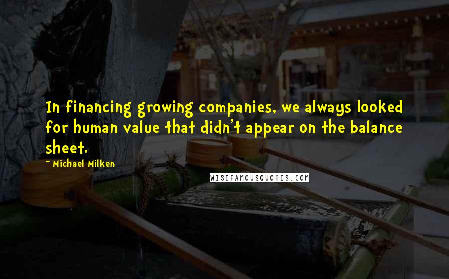 Michael Milken Quotes: In financing growing companies, we always looked for human value that didn't appear on the balance sheet.