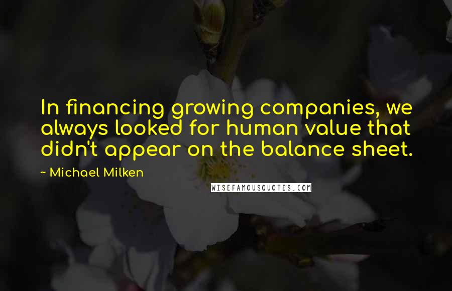 Michael Milken Quotes: In financing growing companies, we always looked for human value that didn't appear on the balance sheet.
