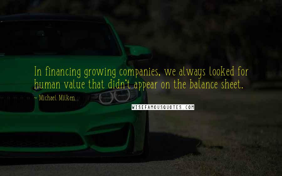 Michael Milken Quotes: In financing growing companies, we always looked for human value that didn't appear on the balance sheet.