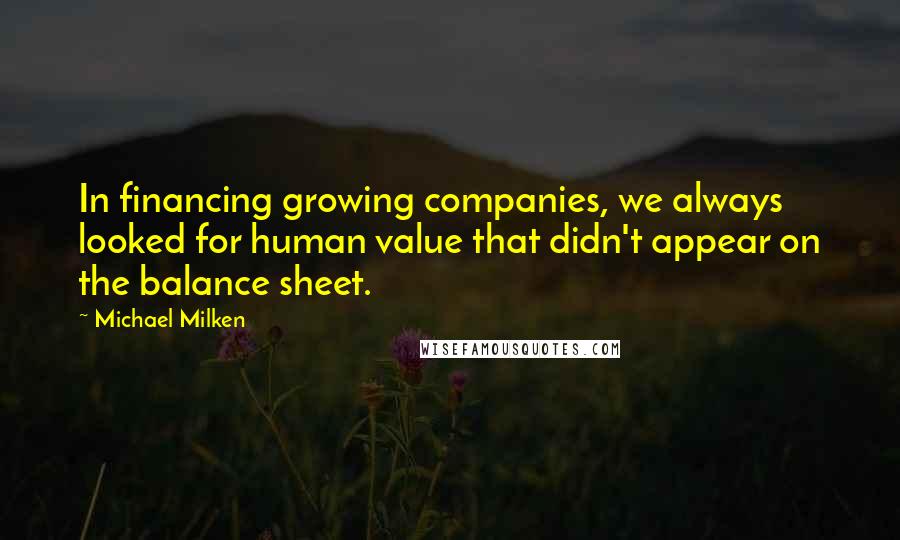 Michael Milken Quotes: In financing growing companies, we always looked for human value that didn't appear on the balance sheet.