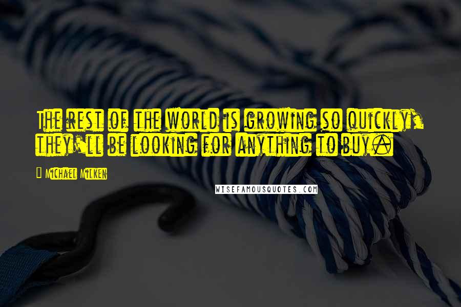 Michael Milken Quotes: The rest of the world is growing so quickly, they'll be looking for anything to buy.