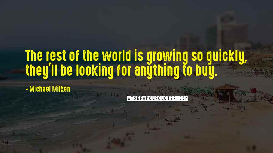 Michael Milken Quotes: The rest of the world is growing so quickly, they'll be looking for anything to buy.