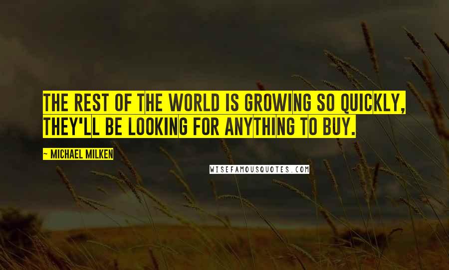 Michael Milken Quotes: The rest of the world is growing so quickly, they'll be looking for anything to buy.