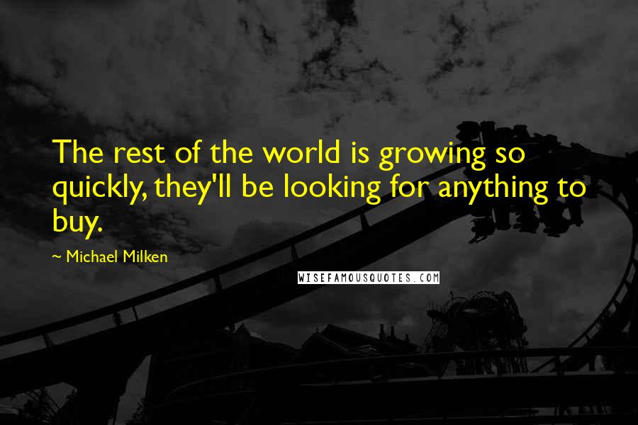 Michael Milken Quotes: The rest of the world is growing so quickly, they'll be looking for anything to buy.