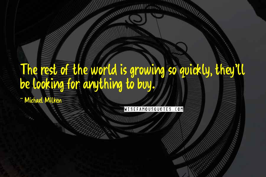 Michael Milken Quotes: The rest of the world is growing so quickly, they'll be looking for anything to buy.