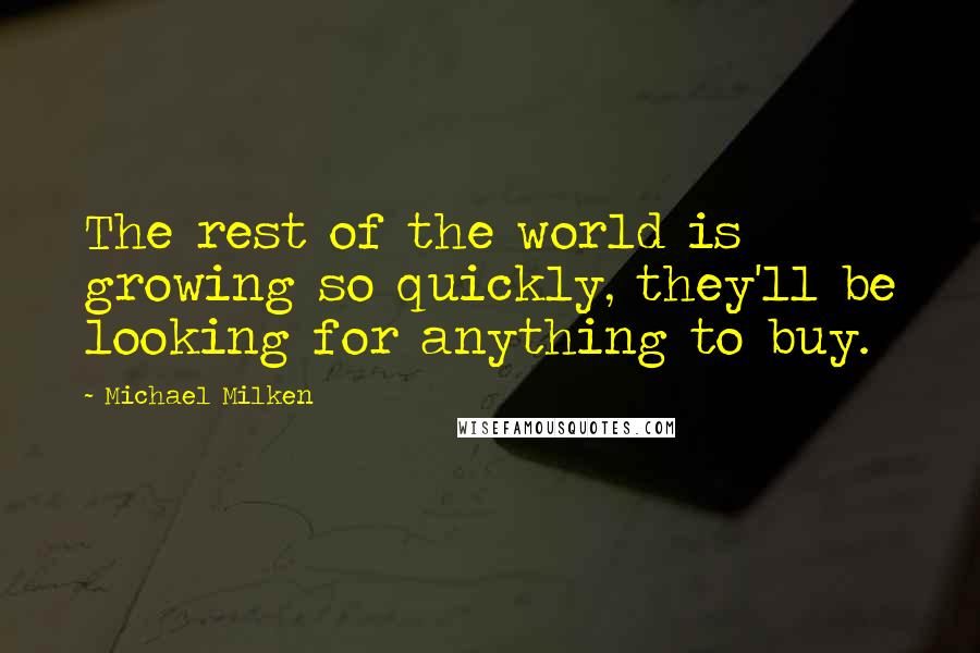 Michael Milken Quotes: The rest of the world is growing so quickly, they'll be looking for anything to buy.