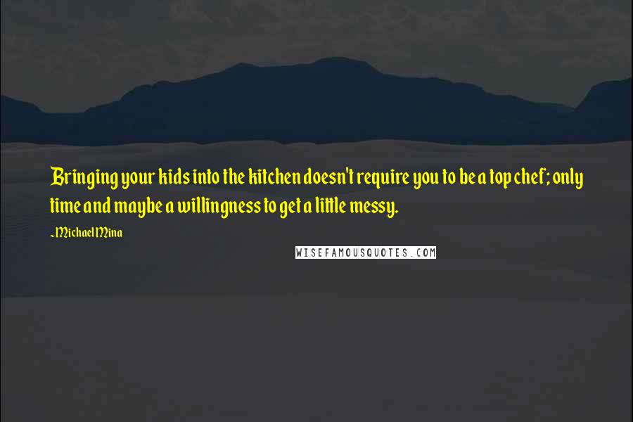 Michael Mina Quotes: Bringing your kids into the kitchen doesn't require you to be a top chef; only time and maybe a willingness to get a little messy.
