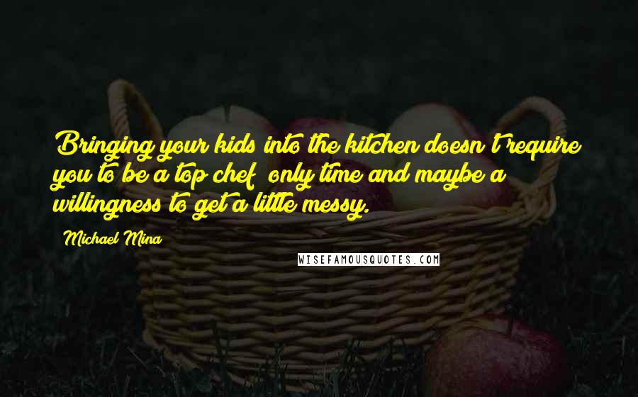 Michael Mina Quotes: Bringing your kids into the kitchen doesn't require you to be a top chef; only time and maybe a willingness to get a little messy.