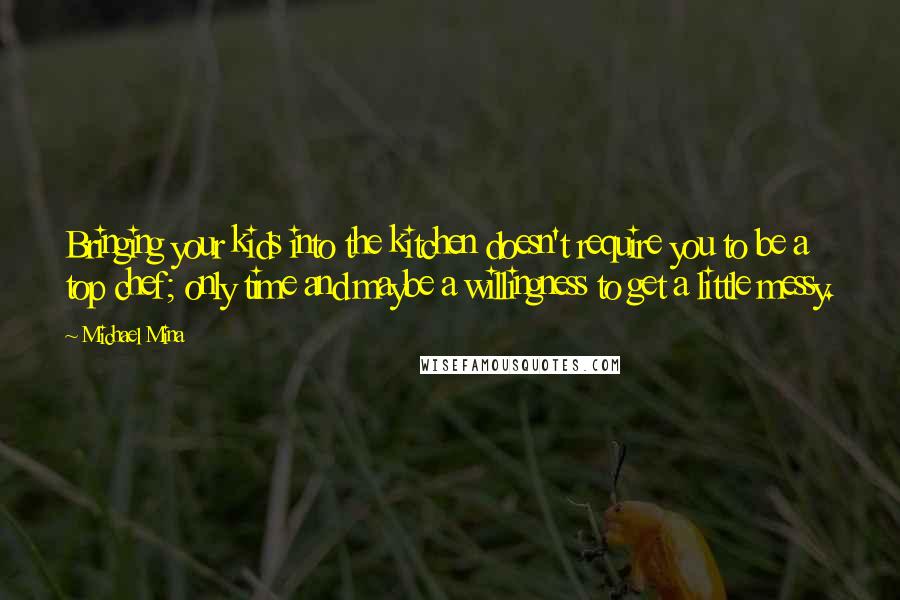 Michael Mina Quotes: Bringing your kids into the kitchen doesn't require you to be a top chef; only time and maybe a willingness to get a little messy.
