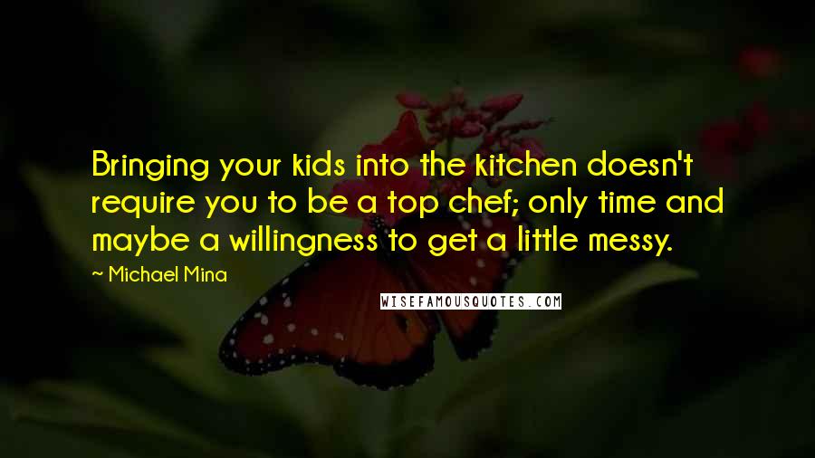 Michael Mina Quotes: Bringing your kids into the kitchen doesn't require you to be a top chef; only time and maybe a willingness to get a little messy.