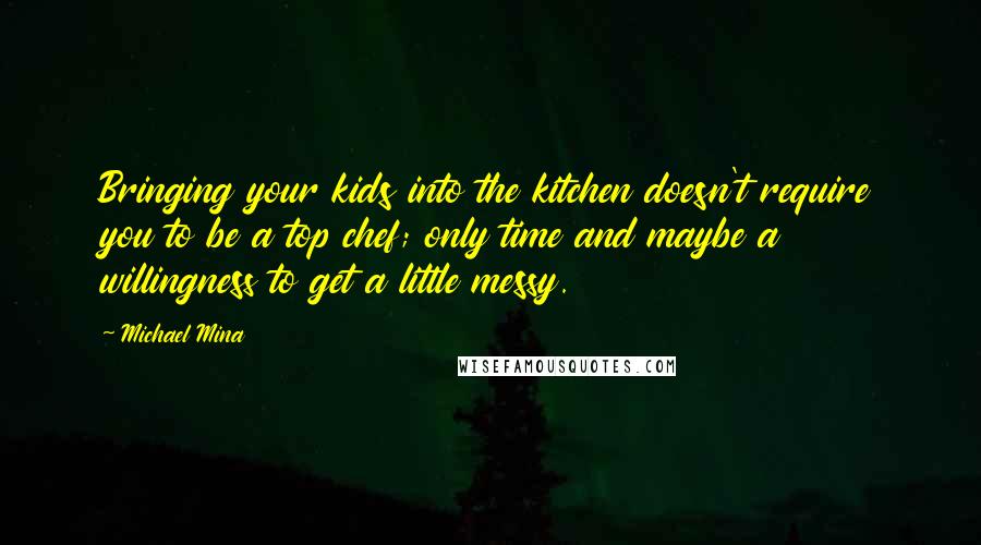 Michael Mina Quotes: Bringing your kids into the kitchen doesn't require you to be a top chef; only time and maybe a willingness to get a little messy.