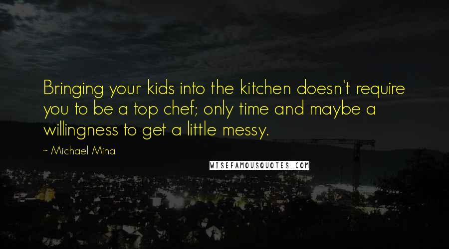 Michael Mina Quotes: Bringing your kids into the kitchen doesn't require you to be a top chef; only time and maybe a willingness to get a little messy.