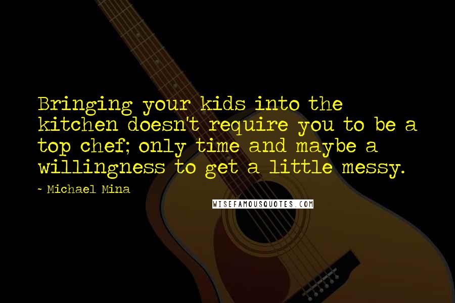 Michael Mina Quotes: Bringing your kids into the kitchen doesn't require you to be a top chef; only time and maybe a willingness to get a little messy.
