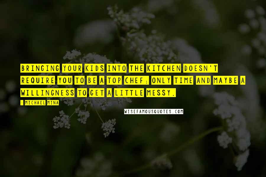 Michael Mina Quotes: Bringing your kids into the kitchen doesn't require you to be a top chef; only time and maybe a willingness to get a little messy.