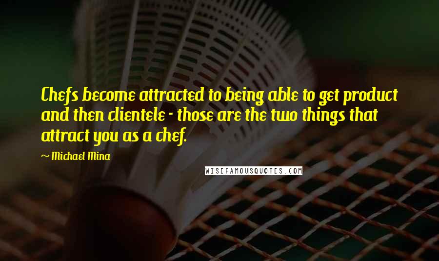 Michael Mina Quotes: Chefs become attracted to being able to get product and then clientele - those are the two things that attract you as a chef.