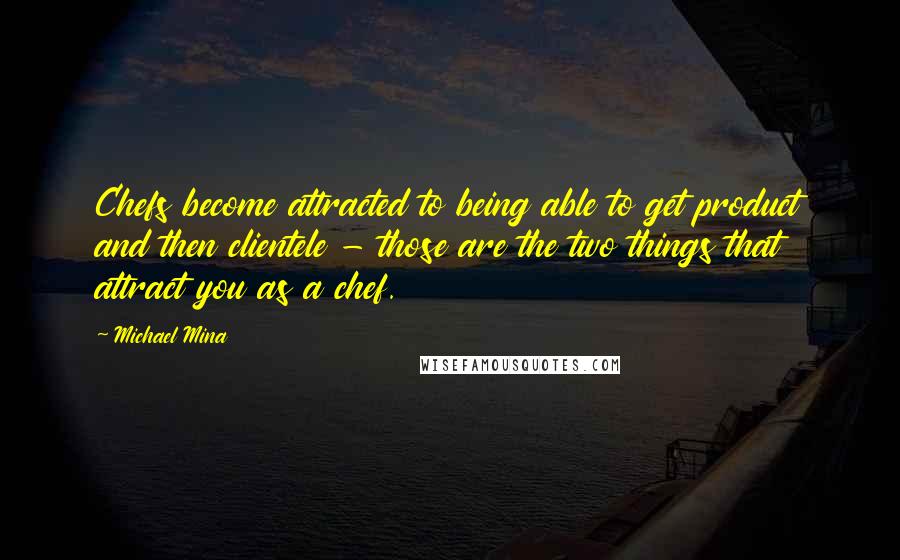 Michael Mina Quotes: Chefs become attracted to being able to get product and then clientele - those are the two things that attract you as a chef.