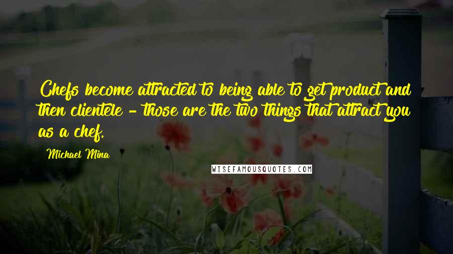 Michael Mina Quotes: Chefs become attracted to being able to get product and then clientele - those are the two things that attract you as a chef.