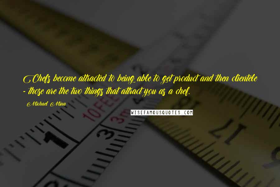 Michael Mina Quotes: Chefs become attracted to being able to get product and then clientele - those are the two things that attract you as a chef.