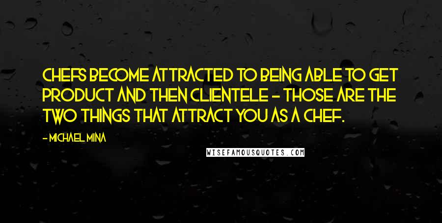 Michael Mina Quotes: Chefs become attracted to being able to get product and then clientele - those are the two things that attract you as a chef.