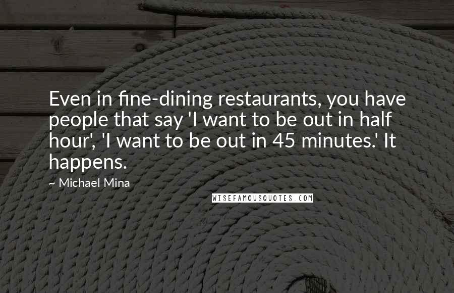 Michael Mina Quotes: Even in fine-dining restaurants, you have people that say 'I want to be out in half hour', 'I want to be out in 45 minutes.' It happens.