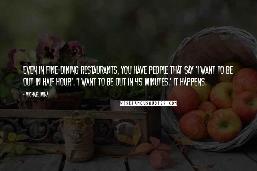 Michael Mina Quotes: Even in fine-dining restaurants, you have people that say 'I want to be out in half hour', 'I want to be out in 45 minutes.' It happens.