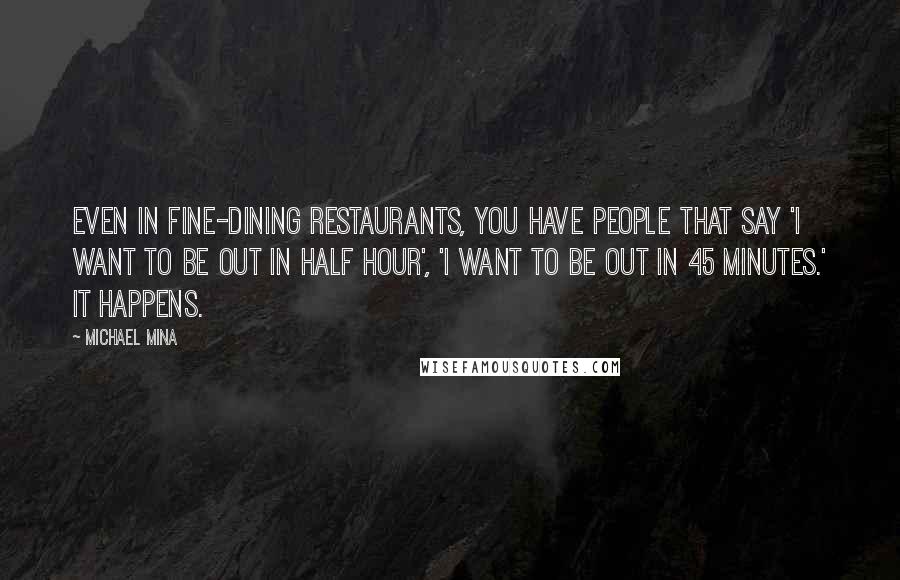 Michael Mina Quotes: Even in fine-dining restaurants, you have people that say 'I want to be out in half hour', 'I want to be out in 45 minutes.' It happens.