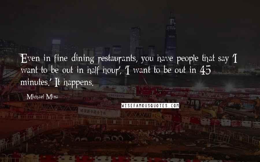 Michael Mina Quotes: Even in fine-dining restaurants, you have people that say 'I want to be out in half hour', 'I want to be out in 45 minutes.' It happens.