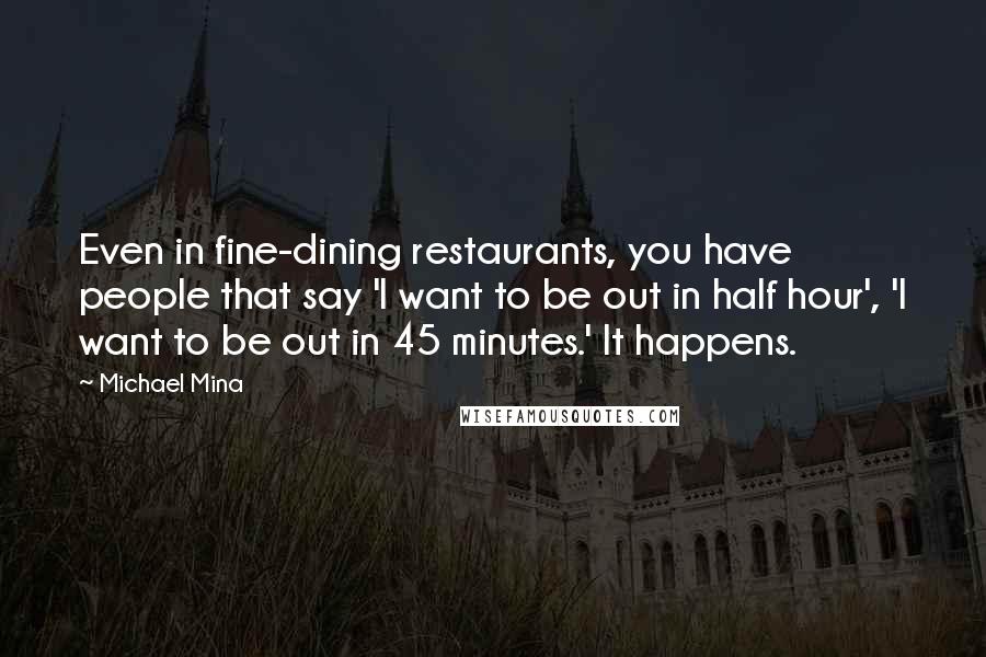 Michael Mina Quotes: Even in fine-dining restaurants, you have people that say 'I want to be out in half hour', 'I want to be out in 45 minutes.' It happens.