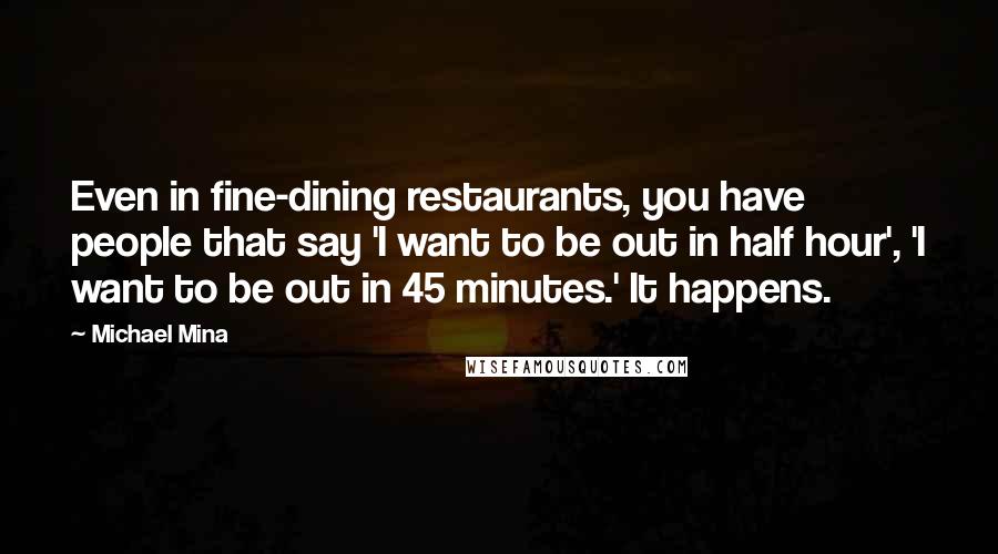 Michael Mina Quotes: Even in fine-dining restaurants, you have people that say 'I want to be out in half hour', 'I want to be out in 45 minutes.' It happens.