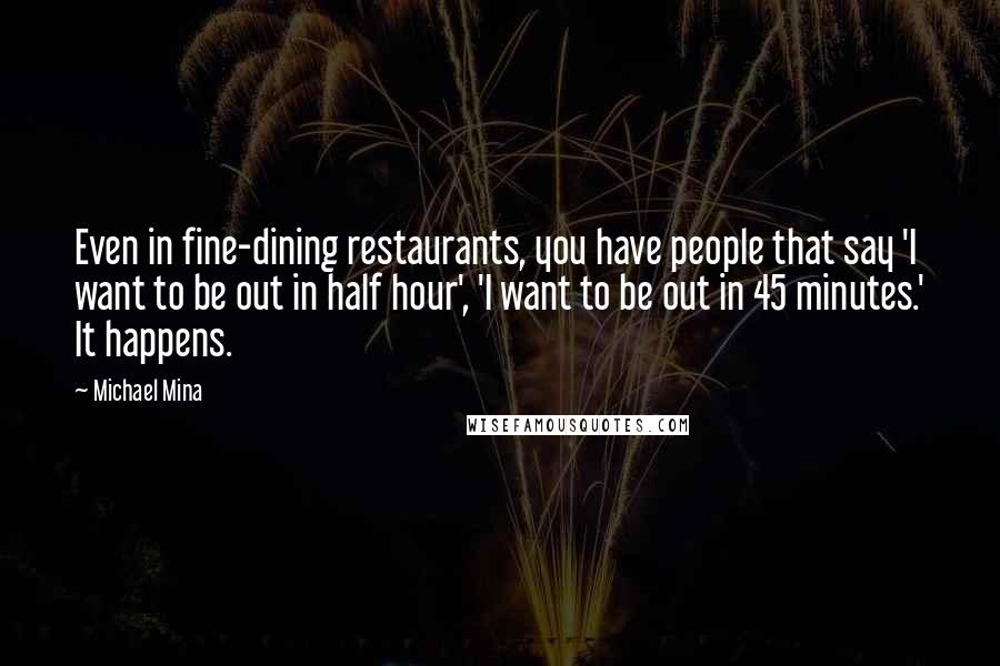 Michael Mina Quotes: Even in fine-dining restaurants, you have people that say 'I want to be out in half hour', 'I want to be out in 45 minutes.' It happens.