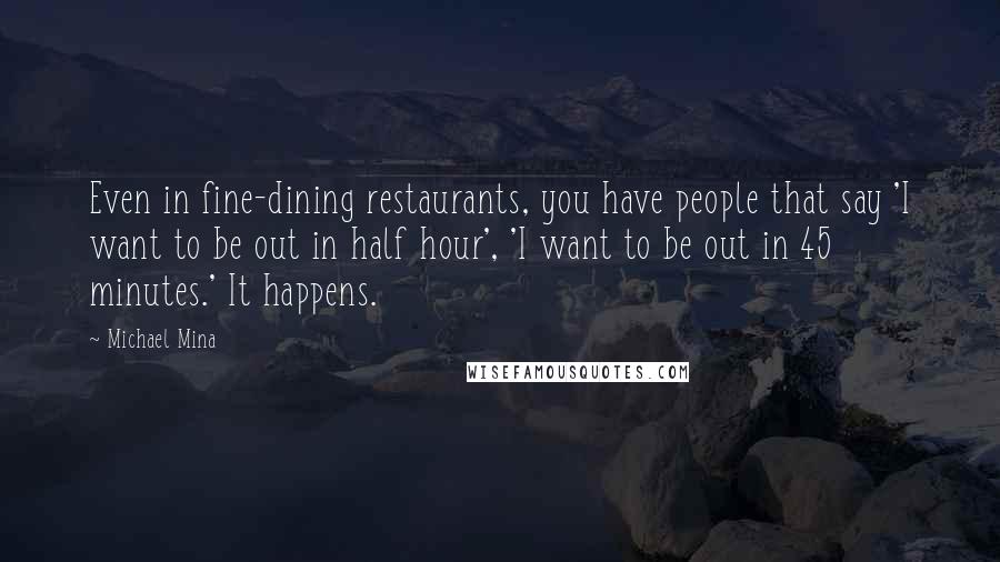 Michael Mina Quotes: Even in fine-dining restaurants, you have people that say 'I want to be out in half hour', 'I want to be out in 45 minutes.' It happens.