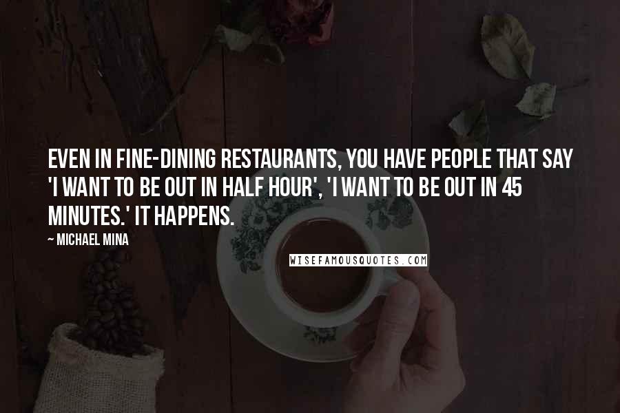 Michael Mina Quotes: Even in fine-dining restaurants, you have people that say 'I want to be out in half hour', 'I want to be out in 45 minutes.' It happens.