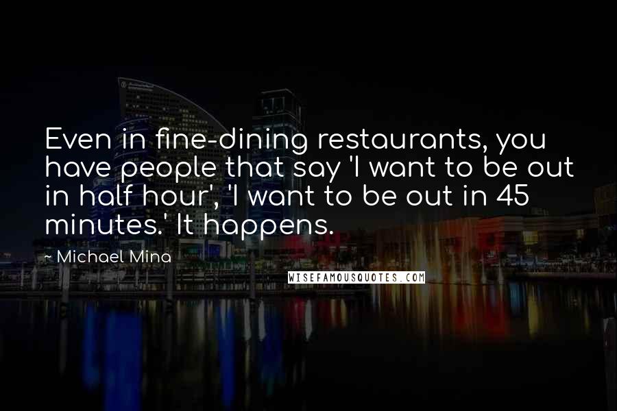 Michael Mina Quotes: Even in fine-dining restaurants, you have people that say 'I want to be out in half hour', 'I want to be out in 45 minutes.' It happens.