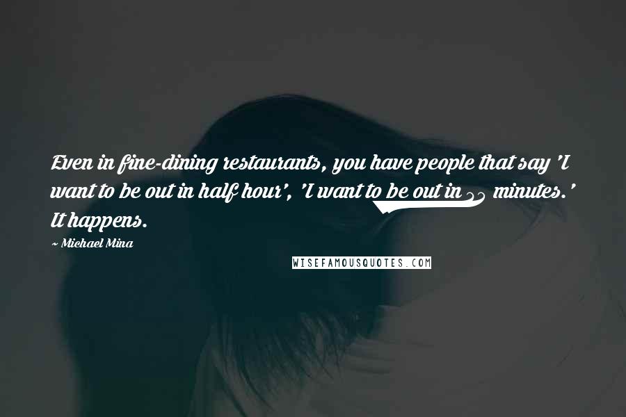 Michael Mina Quotes: Even in fine-dining restaurants, you have people that say 'I want to be out in half hour', 'I want to be out in 45 minutes.' It happens.