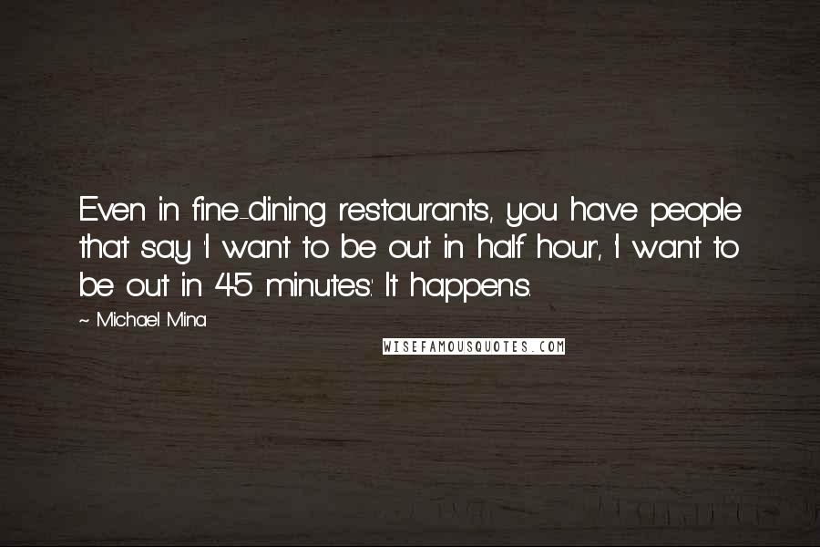 Michael Mina Quotes: Even in fine-dining restaurants, you have people that say 'I want to be out in half hour', 'I want to be out in 45 minutes.' It happens.