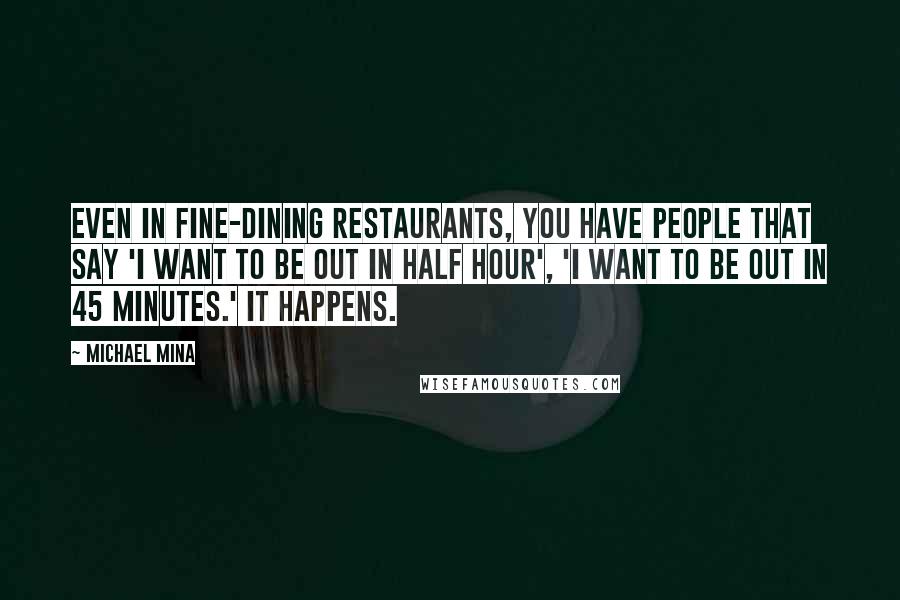 Michael Mina Quotes: Even in fine-dining restaurants, you have people that say 'I want to be out in half hour', 'I want to be out in 45 minutes.' It happens.