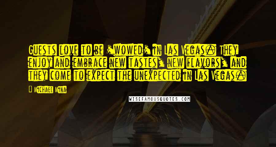 Michael Mina Quotes: Guests love to be 'wowed' in Las Vegas. They enjoy and embrace new tastes, new flavors, and they come to expect the unexpected in Las Vegas.