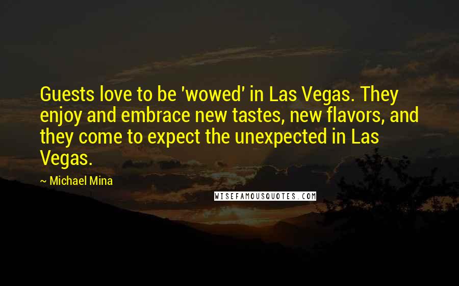 Michael Mina Quotes: Guests love to be 'wowed' in Las Vegas. They enjoy and embrace new tastes, new flavors, and they come to expect the unexpected in Las Vegas.