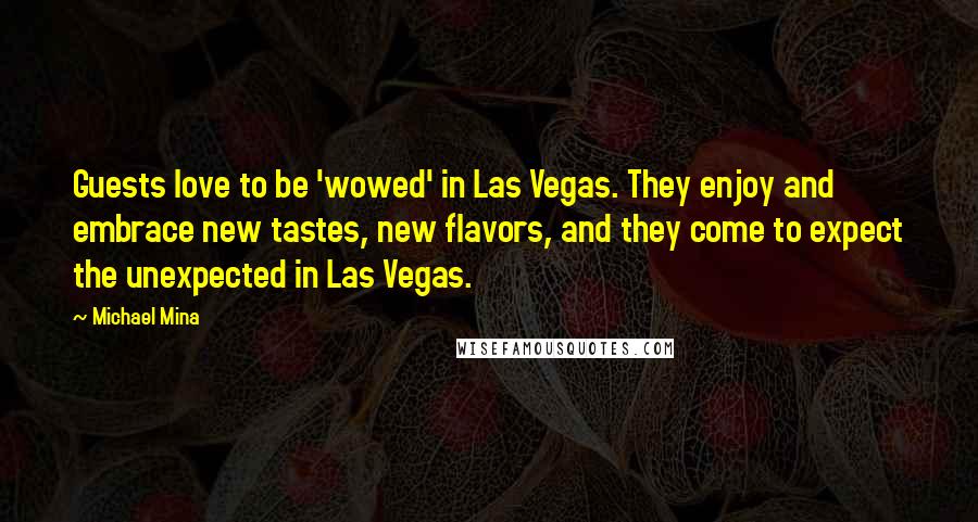 Michael Mina Quotes: Guests love to be 'wowed' in Las Vegas. They enjoy and embrace new tastes, new flavors, and they come to expect the unexpected in Las Vegas.