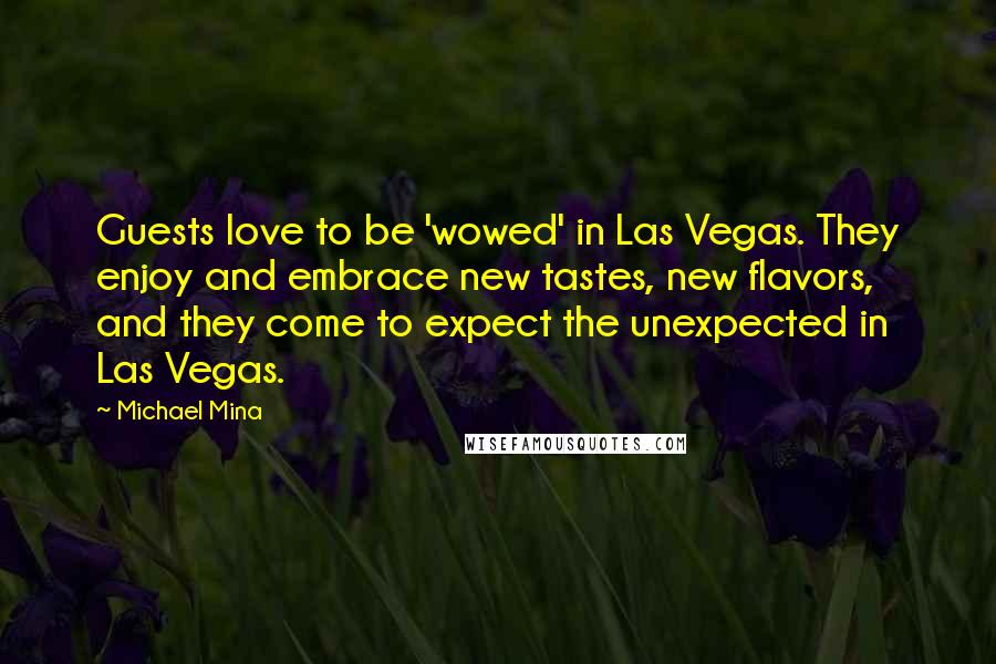 Michael Mina Quotes: Guests love to be 'wowed' in Las Vegas. They enjoy and embrace new tastes, new flavors, and they come to expect the unexpected in Las Vegas.