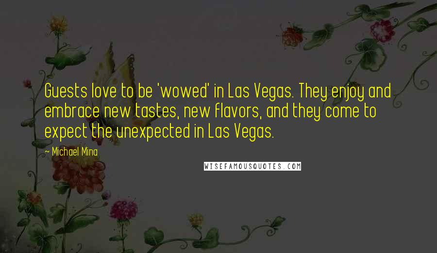 Michael Mina Quotes: Guests love to be 'wowed' in Las Vegas. They enjoy and embrace new tastes, new flavors, and they come to expect the unexpected in Las Vegas.