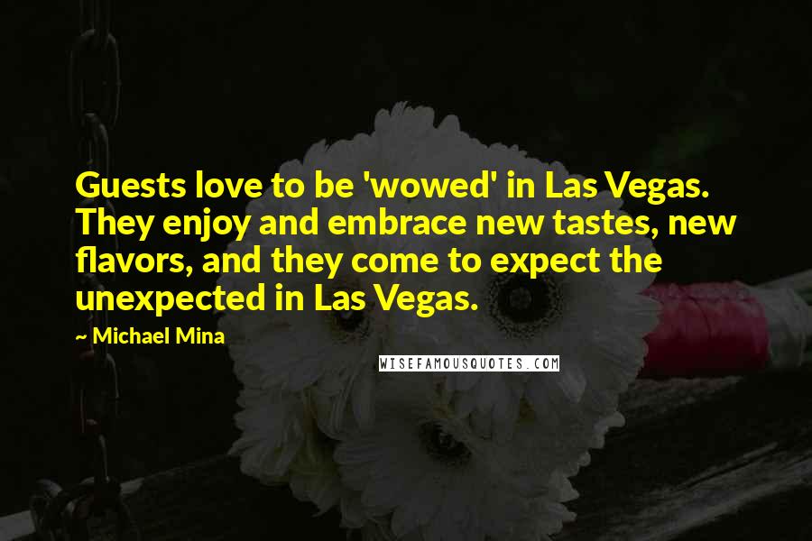 Michael Mina Quotes: Guests love to be 'wowed' in Las Vegas. They enjoy and embrace new tastes, new flavors, and they come to expect the unexpected in Las Vegas.