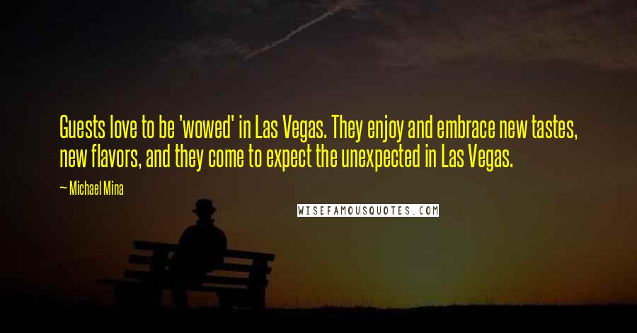 Michael Mina Quotes: Guests love to be 'wowed' in Las Vegas. They enjoy and embrace new tastes, new flavors, and they come to expect the unexpected in Las Vegas.