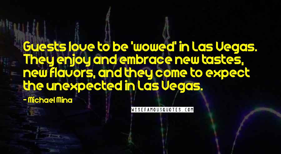 Michael Mina Quotes: Guests love to be 'wowed' in Las Vegas. They enjoy and embrace new tastes, new flavors, and they come to expect the unexpected in Las Vegas.