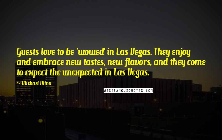 Michael Mina Quotes: Guests love to be 'wowed' in Las Vegas. They enjoy and embrace new tastes, new flavors, and they come to expect the unexpected in Las Vegas.