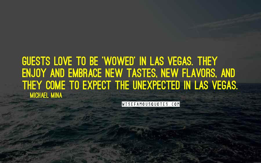 Michael Mina Quotes: Guests love to be 'wowed' in Las Vegas. They enjoy and embrace new tastes, new flavors, and they come to expect the unexpected in Las Vegas.