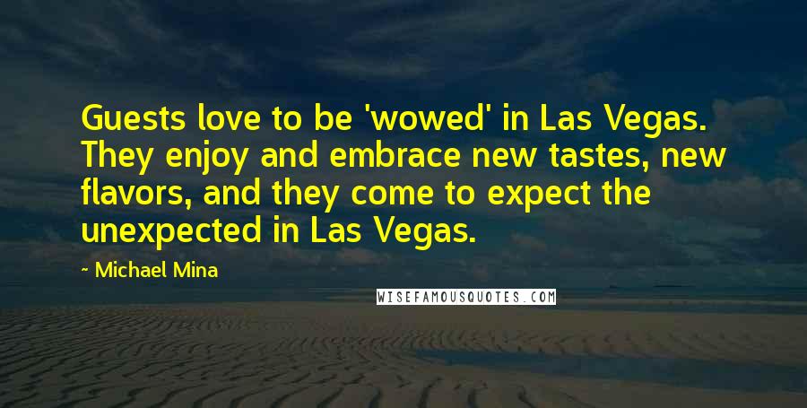 Michael Mina Quotes: Guests love to be 'wowed' in Las Vegas. They enjoy and embrace new tastes, new flavors, and they come to expect the unexpected in Las Vegas.