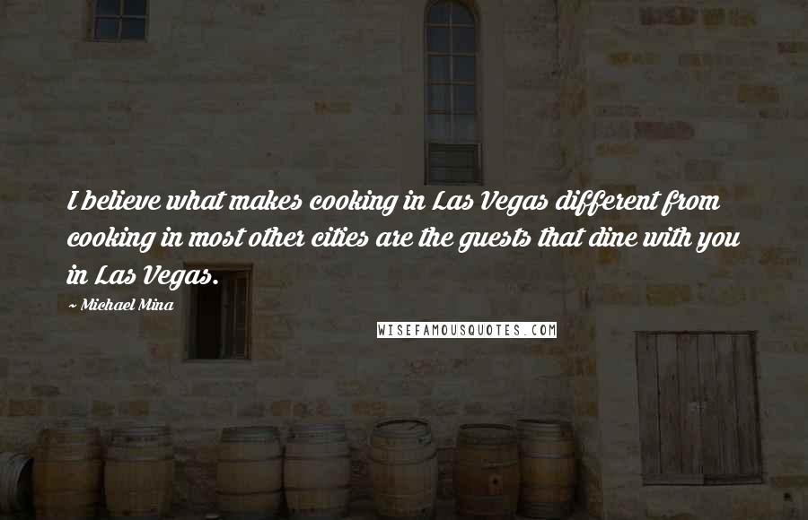 Michael Mina Quotes: I believe what makes cooking in Las Vegas different from cooking in most other cities are the guests that dine with you in Las Vegas.